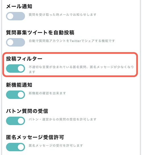 悪質なメッセージを少しでも防ぐために、「投稿フィルター」がおすすめです。 投稿フィルターは、サービス利用に不適切な言葉が含まれている質問を自動で排除してくれます。 設定の仕方は簡単で、Peingの設定画面を開き、「投稿フィルター」をオンにするです。