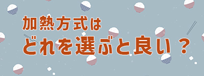 加熱方式はどれを選ぶと良い?