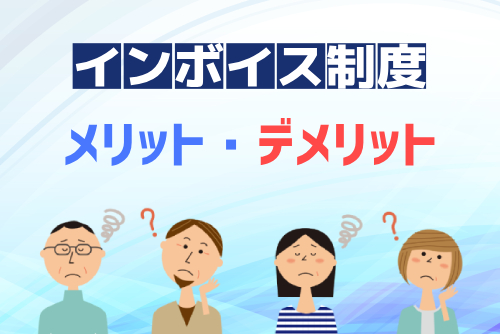 インボイス制度のメリット・デメリット!なぜインボイス制度は「やばい」「ひどい」と言われる?