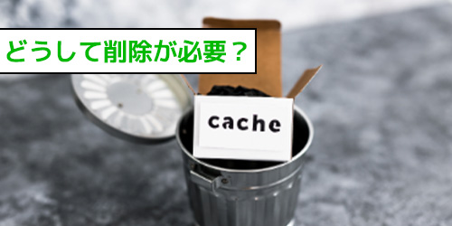 どうしてキャッシュの削除が必要?