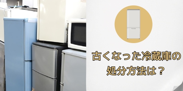 古くなった冷蔵庫の処分方法は?